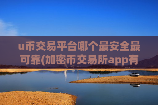 u币交易平台哪个最安全最可靠(加密币交易所app有哪些)