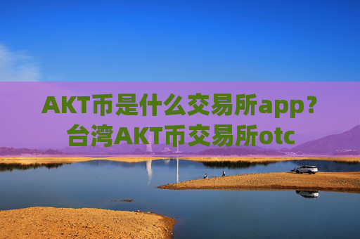AKT币是什么交易所app？台湾AKT币交易所otc