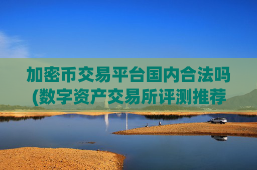 加密币交易平台国内合法吗(数字资产交易所评测推荐)
