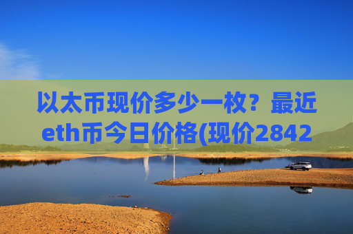 以太币现价多少一枚？最近eth币今日价格(现价28421.63元)