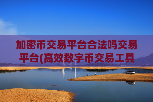 加密币交易平台合法吗交易平台(高效数字币交易工具盘点)