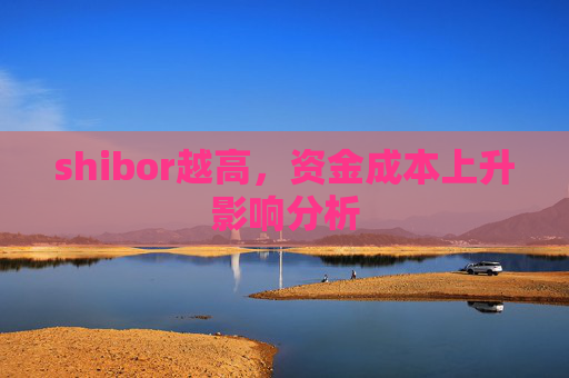 shibor越高，资金成本上升影响分析