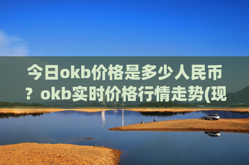今日okb价格是多少人民币？okb实时价格行情走势(现价328.438元)