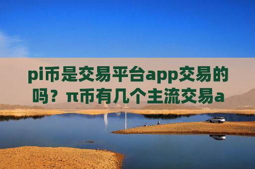 pi币是交易平台app交易的吗？π币有几个主流交易app