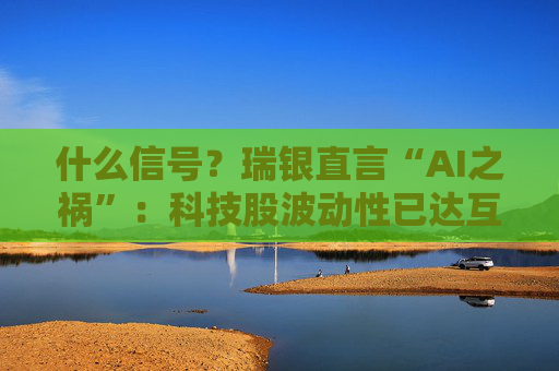 什么信号?瑞银直言“AI之祸”:科技股波动性已达互联网泡沫以来最高!
