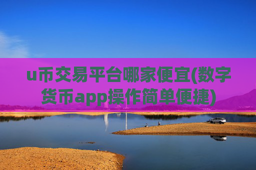 u币交易平台哪家便宜(数字货币app操作简单便捷)