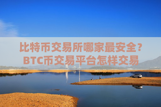 比特币交易所哪家最安全？BTC币交易平台怎样交易