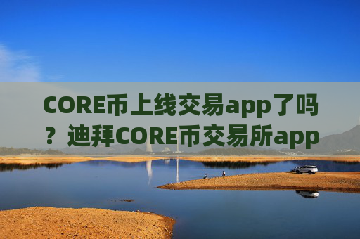 CORE币上线交易app了吗？迪拜CORE币交易所app下载App