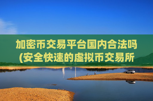 加密币交易平台国内合法吗(安全快速的虚拟币交易所)