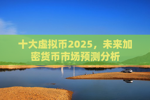 十大虚拟币2025，未来加密货币市场预测分析