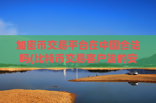 加密币交易平台在中国合法吗(比特币交易客户端的安全保障)
