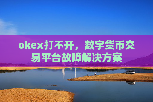 okex打不开，数字货币交易平台故障解决方案