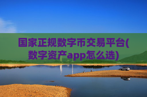 国家正规数字币交易平台(数字资产app怎么选)