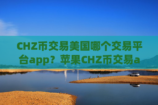 CHZ币交易美国哪个交易平台app？苹果CHZ币交易app下载app