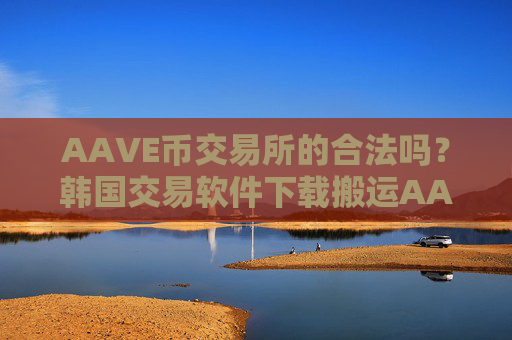 AAVE币交易所的合法吗？韩国交易软件下载搬运AAVE币