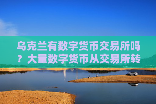 乌克兰有数字货币交易所吗？大量数字货币从交易所转出
