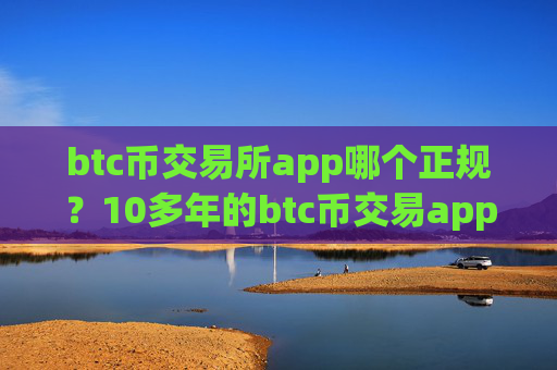 btc币交易所app哪个正规？10多年的btc币交易app