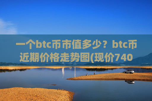 一个btc币市值多少？btc币近期价格走势图(现价740870.11元)