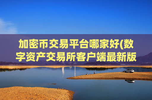 加密币交易平台哪家好(数字资产交易所客户端最新版)