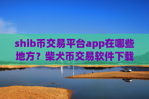 shib币交易平台app在哪些地方？柴犬币交易软件下载app哪个好okex