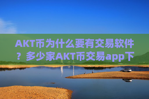 AKT币为什么要有交易软件?多少家AKT币交易app下载