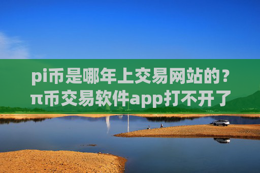pi币是哪年上交易网站的？π币交易软件app打不开了