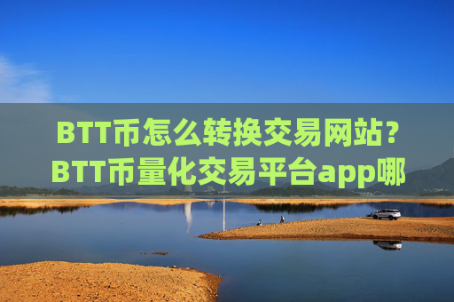 BTT币怎么转换交易网站？BTT币量化交易平台app哪个好