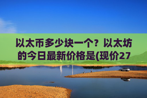 以太币多少块一个？以太坊的今日最新价格是(现价27998.17元)