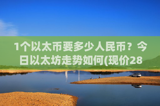 1个以太币要多少人民币？今日以太坊走势如何(现价28058.5元)