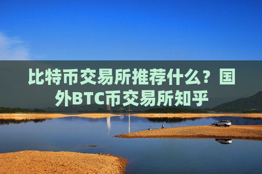 比特币交易所推荐什么？国外BTC币交易所知乎