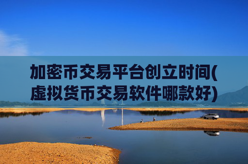 加密币交易平台创立时间(虚拟货币交易软件哪款好)