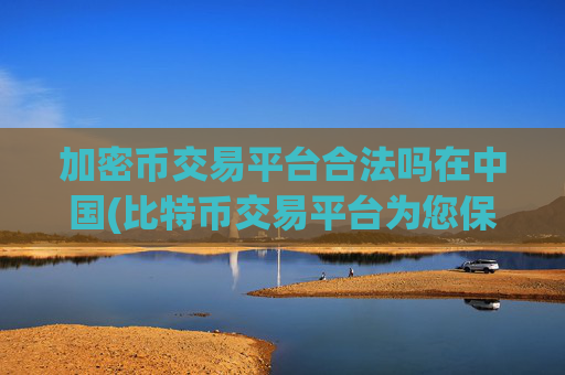 加密币交易平台合法吗在中国(比特币交易平台为您保驾护航)