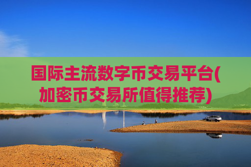 国际主流数字币交易平台(加密币交易所值得推荐)
