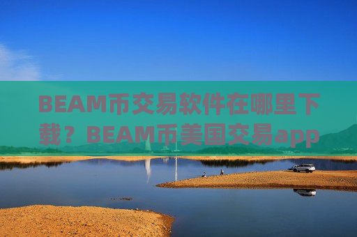 BEAM币交易软件在哪里下载？BEAM币美国交易app时间