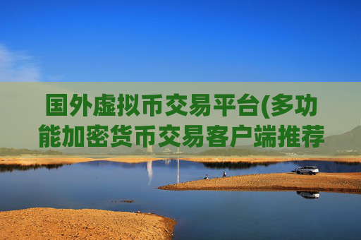 国外虚拟币交易平台(多功能加密货币交易客户端推荐)