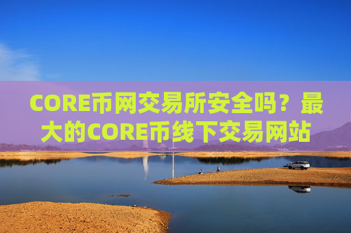 CORE币网交易所安全吗？最大的CORE币线下交易网站