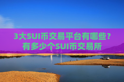 3大SUI币交易平台有哪些？有多少个SUI币交易所