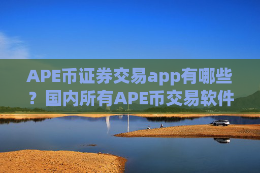 APE币证券交易app有哪些？国内所有APE币交易软件下载