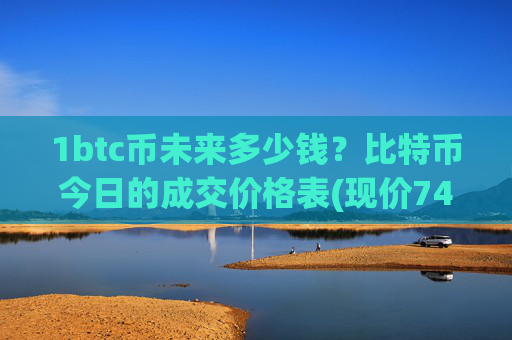 1btc币未来多少钱？比特币今日的成交价格表(现价742356.76元)