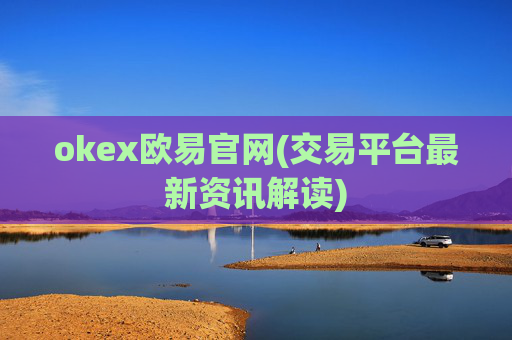 okex欧易官网(交易平台最新资讯解读)