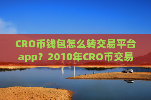 CRO币钱包怎么转交易平台app？2010年CRO币交易app