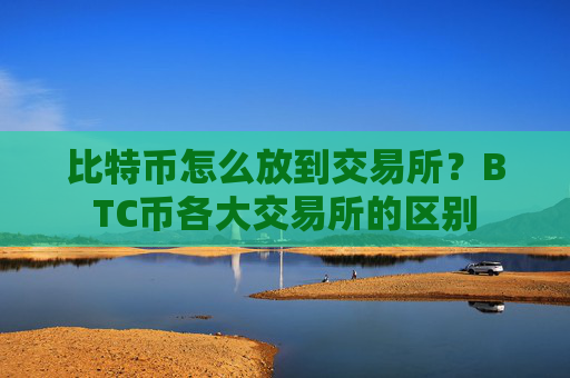 比特币怎么放到交易所？BTC币各大交易所的区别