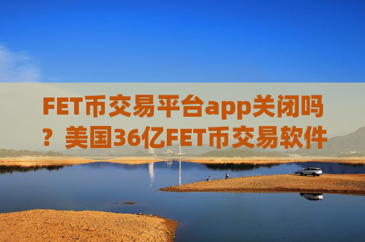 FET币交易平台app关闭吗?美国36亿FET币交易软件