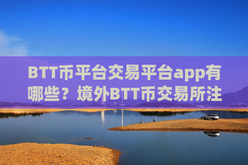 BTT币平台交易平台app有哪些？境外BTT币交易所注册