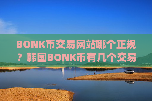 BONK币交易网站哪个正规？韩国BONK币有几个交易所app下载