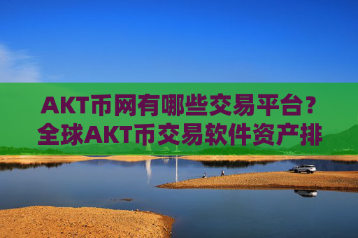 AKT币网有哪些交易平台？全球AKT币交易软件资产排名