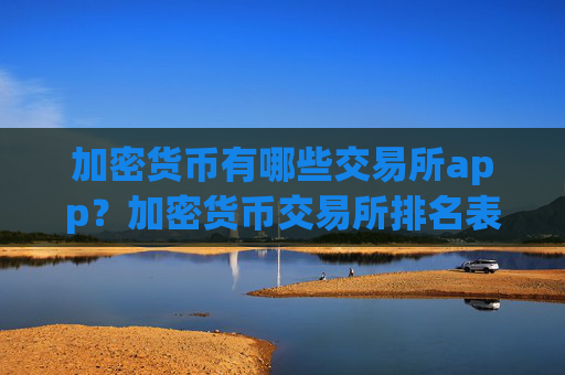 加密货币有哪些交易所app？加密货币交易所排名表最新