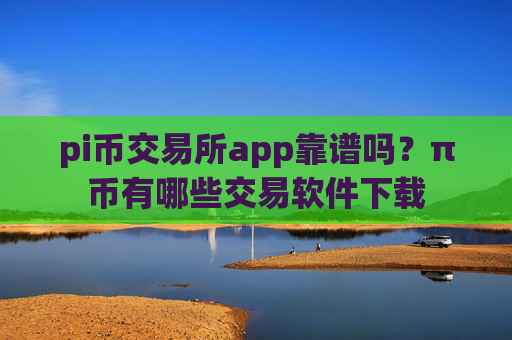 pi币交易所app靠谱吗？π币有哪些交易软件下载