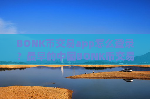 BONK币交易app怎么登录？最早的中国BONK币交易所app下载