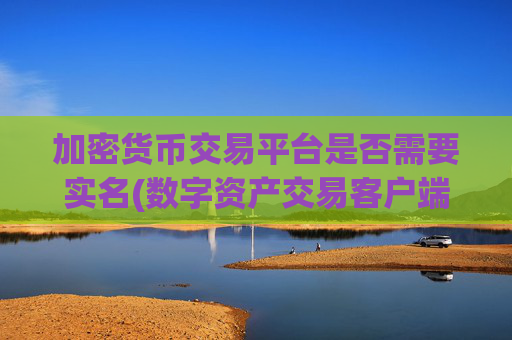 加密货币交易平台是否需要实名(数字资产交易客户端安全注意事项)